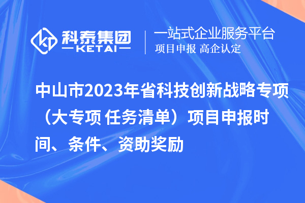 中山市2023年省科技創(chuàng)新戰(zhàn)略專項（大專項+任務清單）項目申報時間、條件、資助獎勵