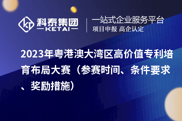 2023年粵港澳大灣區高價值專利培育布局大賽（參賽時間、條件要求、獎勵措施）