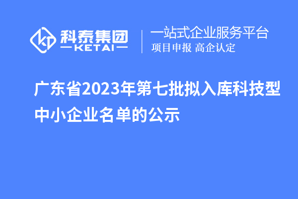 廣東省2023年第七批擬入庫科技型中小企業名單的公示