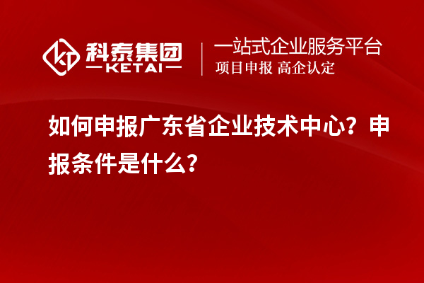 如何申報廣東省企業技術中心？申報條件是什么？