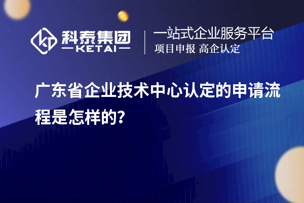 廣東省企業(yè)技術(shù)中心認(rèn)定的申請流程是怎樣的？