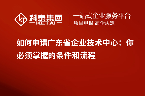 如何申請廣東省企業技術中心：你必須掌握的條件和流程