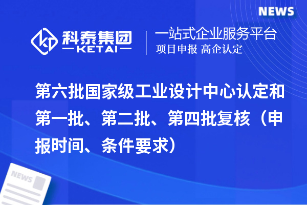 第六批國家級工業設計中心認定和第一批、第二批、第四批復核（申報時間、條件要求）