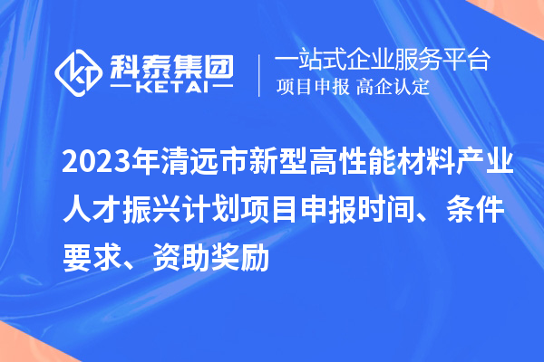 2023年清遠市新型高性能材料產業人才振興計劃<a href=http://5511mu.com/shenbao.html target=_blank class=infotextkey>項目申報</a>時間、條件要求、資助獎勵