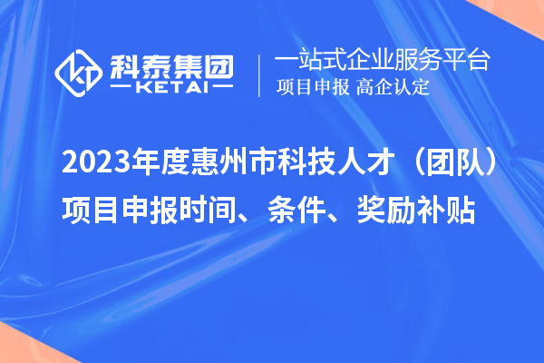 2023年度惠州市科技人才（團隊）項目申報時間、條件、獎勵補貼