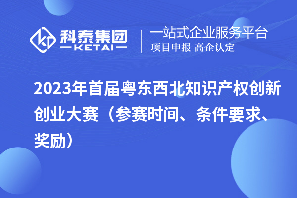 2023年首屆粵東西北知識產(chǎn)權創(chuàng)新創(chuàng)業(yè)大賽（參賽時間、條件要求、獎勵）