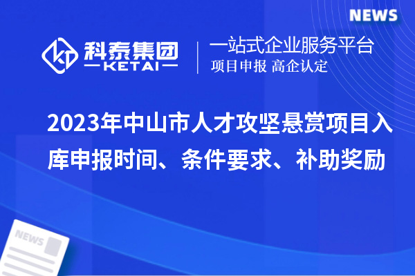 2023年中山市人才攻堅懸賞項目入庫申報時間、條件要求、補助獎勵