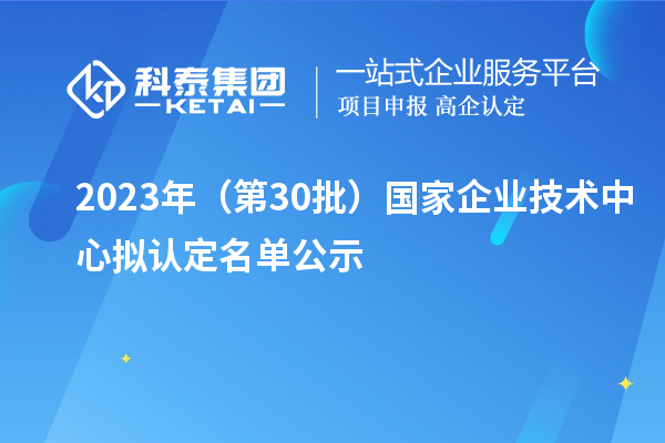 2023年（第30批）國家企業技術中心擬認定名單公示