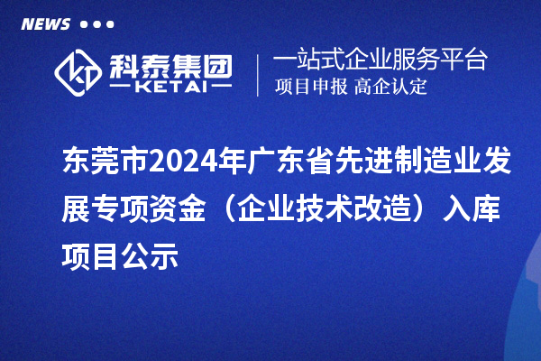 東莞市2024年廣東省先進制造業發展專項資金（企業技術改造）入庫項目公示