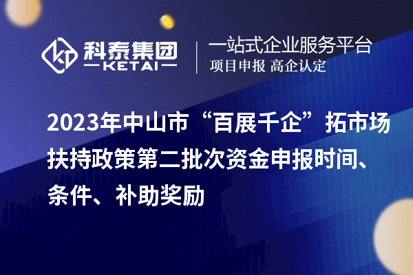 2023年中山市“百展千企”拓市場扶持政策第二批次資金申報時間、條件、補助獎勵