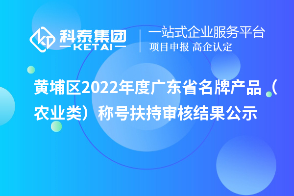 黃埔區(qū)2022年度廣東省名牌產(chǎn)品（農(nóng)業(yè)類(lèi)）稱(chēng)號(hào)扶持審核結(jié)果公示