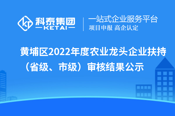 黃埔區2022年度農業龍頭企業扶持（省級、市級）審核結果公示