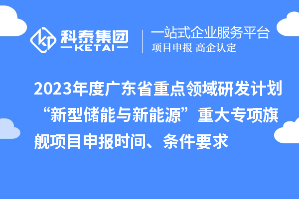 2023年度廣東省重點領域研發計劃“新型儲能與新能源”重大專項旗艦項目申報時間、條件要求