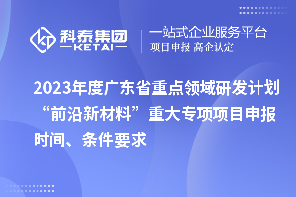 2023年度廣東省重點領域研發計劃“前沿新材料”重大專項項目申報時間、條件要求