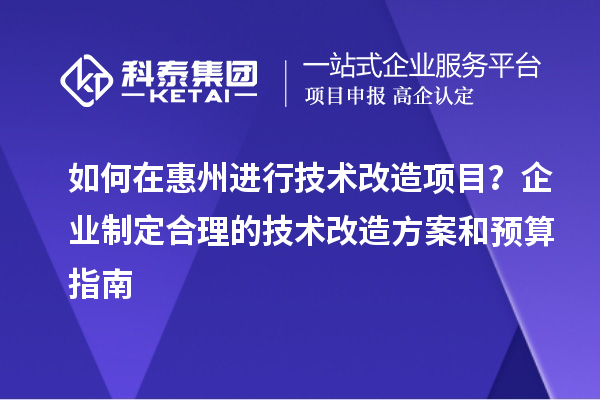 如何在惠州進行技術改造項目？企業制定合理的技術改造方案和預算指南