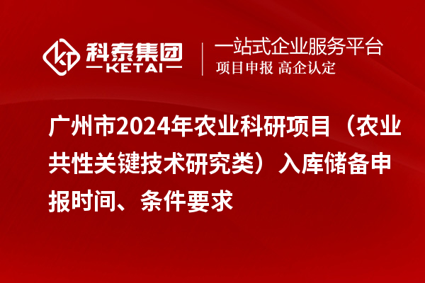 廣州市2024年農業科研項目（農業共性關鍵技術研究類）入庫儲備申報時間、條件要求