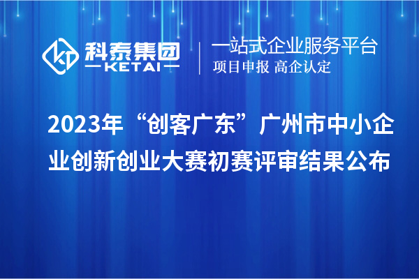 2023年“創客廣東”廣州市中小企業創新創業大賽初賽評審結果公布