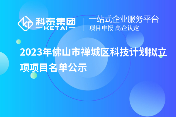 2023年佛山市禪城區(qū)科技計(jì)劃擬立項(xiàng)項(xiàng)目名單公示