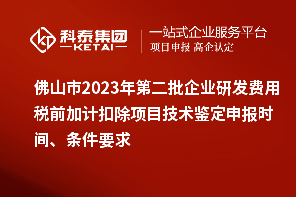 佛山市2023年第二批企業研發費用稅前加計扣除項目技術鑒定申報時間、條件要求