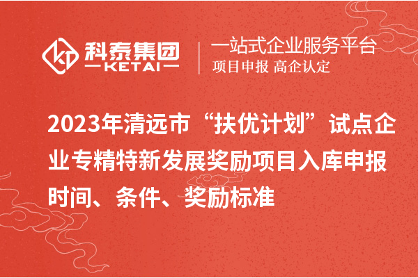 2023年清遠市“扶優計劃”試點企業專精特新發展獎勵項目入庫申報時間、條件、獎勵標準