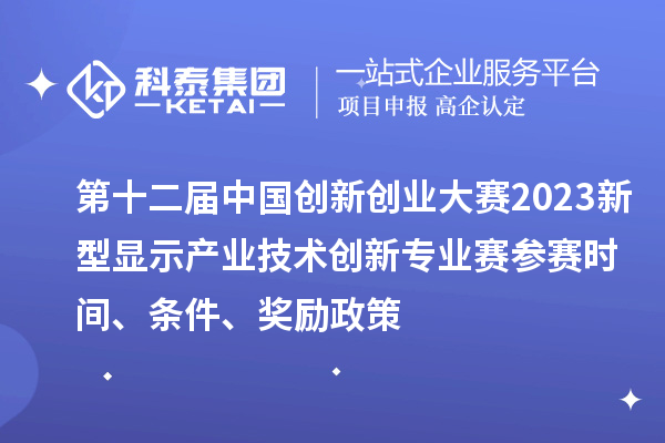 第十二屆中國創新創業大賽2023新型顯示產業技術創新專業賽參賽時間、條件、獎勵政策