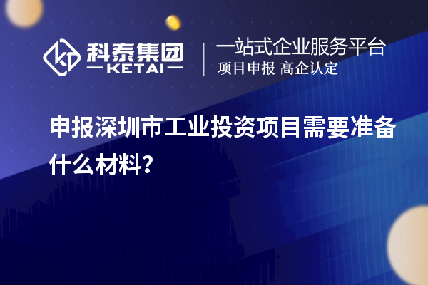 申報深圳市工業投資項目需要準備什么材料？