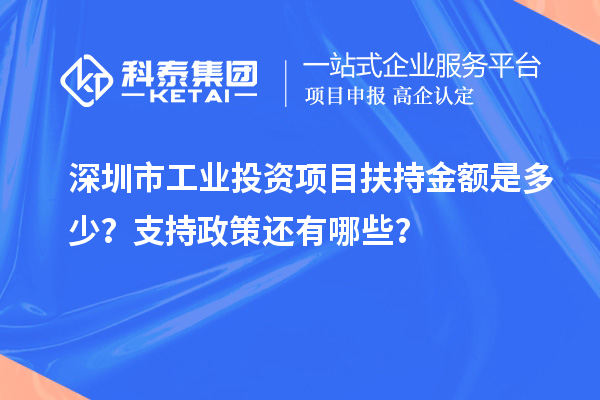 深圳市工業投資項目扶持金額是多少？支持政策還有哪些？