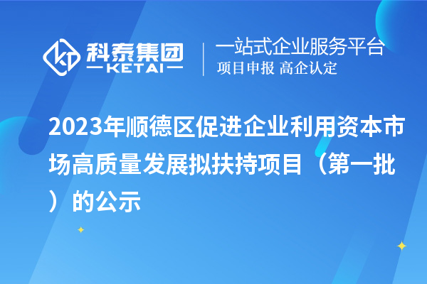 2023年順德區(qū)促進(jìn)企業(yè)利用資本市場高質(zhì)量發(fā)展擬扶持項(xiàng)目（第一批）的公示