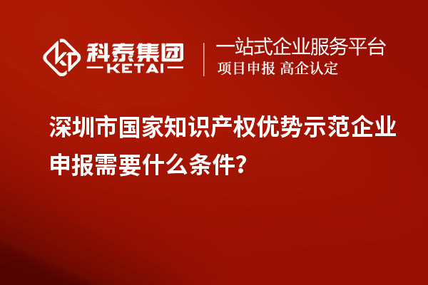 深圳市國家知識產權優勢示范企業申報需要什么條件？