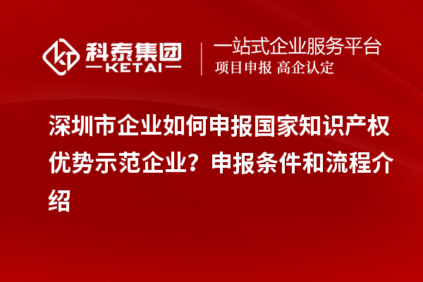 深圳市企業如何申報國家知識產權優勢示范企業？申報條件和流程介紹