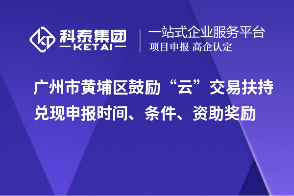 廣州市黃埔區鼓勵“云”交易扶持兌現申報時間、條件、資助獎勵