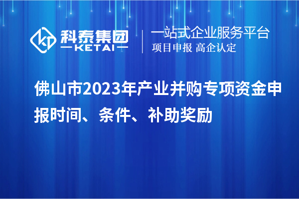 佛山市2023年產(chǎn)業(yè)并購專項(xiàng)資金申報(bào)時(shí)間、條件、補(bǔ)助獎(jiǎng)勵(lì)