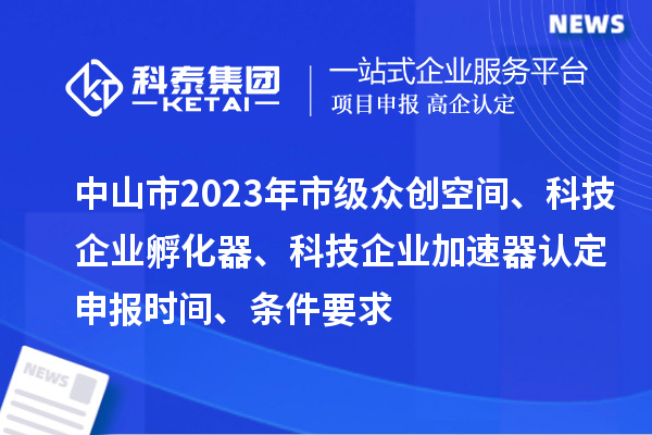 中山市2023年市級(jí)眾創(chuàng)空間、科技企業(yè)孵化器、科技企業(yè)加速器認(rèn)定申報(bào)時(shí)間、條件要求