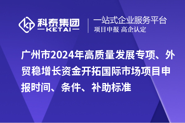 廣州市2024年高質(zhì)量發(fā)展專項(xiàng)外貿(mào)穩(wěn)增長資金開拓國際市場項(xiàng)目申報(bào)時間、條件、補(bǔ)助標(biāo)準(zhǔn)