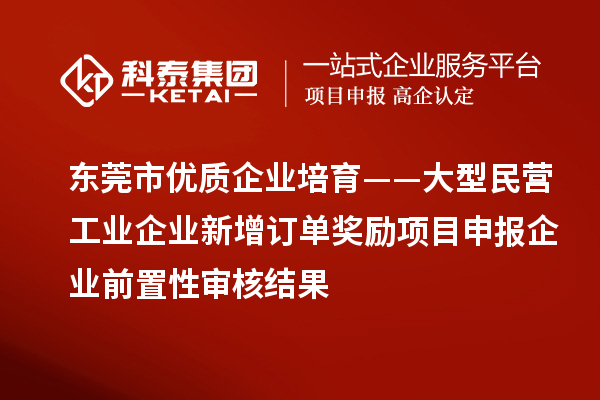 東莞市優質企業培育——大型民營工業企業新增訂單獎勵項目申報企業前置性審核結果