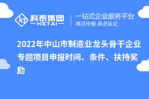 2022年中山市制造業龍頭骨干企業專題項目申報時間、條件、扶持獎勵