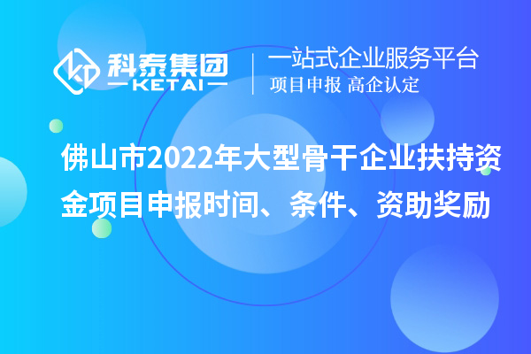 佛山市2022年大型骨干企業扶持資金項目申報時間、條件、資助獎勵