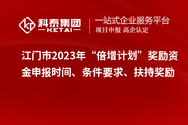 江門市2023年“倍增計劃”獎勵資金申報時間、條件要求、扶持獎勵