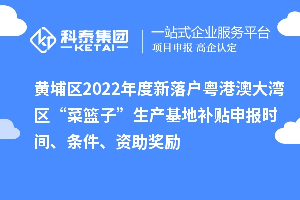 黃埔區(qū)2022年度新落戶粵港澳大灣區(qū)“菜籃子”生產(chǎn)基地補貼申報時間、條件、資助獎勵