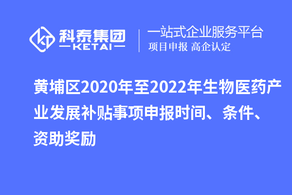 黃埔區(qū)2020年至2022年生物醫(yī)藥產(chǎn)業(yè)發(fā)展補貼事項申報時間、條件、資助獎勵