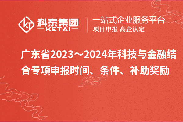 廣東省2023～2024年科技與金融結合專項申報時間、條件、補助獎勵