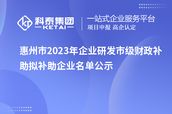 惠州市2023年企業研發市級財政補助擬補助企業名單公示