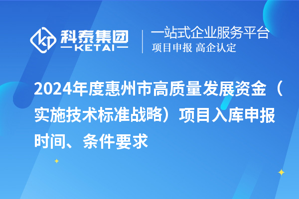 2024年度惠州市高質(zhì)量發(fā)展資金（實施技術(shù)標(biāo)準(zhǔn)戰(zhàn)略）項目入庫申報時間、條件要求