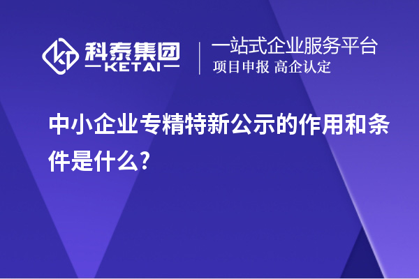 中小企業專精特新公示的作用和條件是什么?