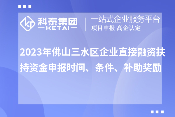 2023年佛山三水區企業直接融資扶持資金申報時間、條件、補助獎勵