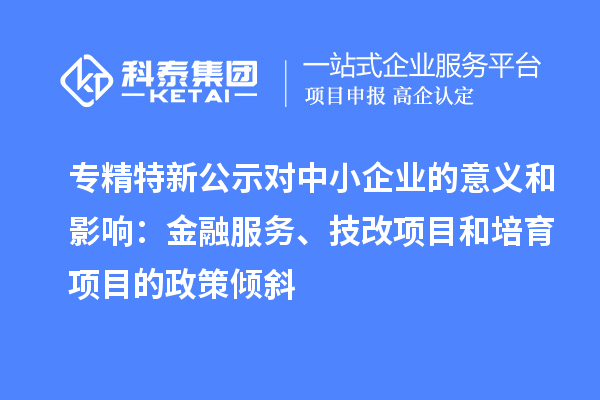 專精特新公示對中小企業的意義和影響：金融服務、<a href=http://5511mu.com/fuwu/jishugaizao.html target=_blank class=infotextkey>技改</a>項目和培育項目的政策傾斜