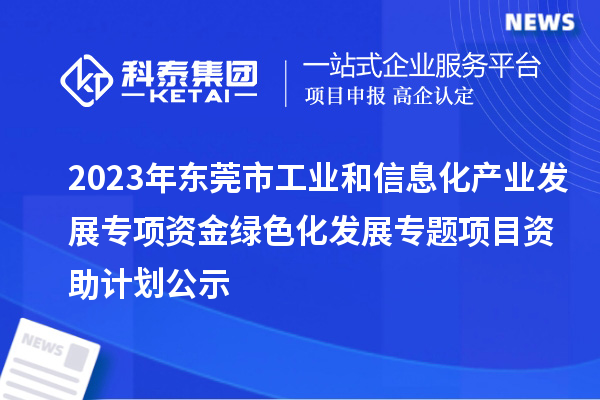 2023年東莞市工業和信息化產業發展專項資金綠色化發展專題項目資助計劃公示