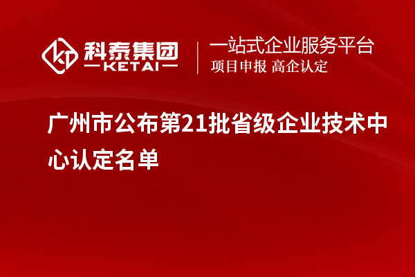 廣州市公布第21批省級企業技術中心認定名單