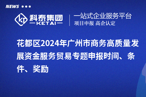 花都區2024年廣州市商務高質量發展資金服務貿易專題申報時間、條件、獎勵