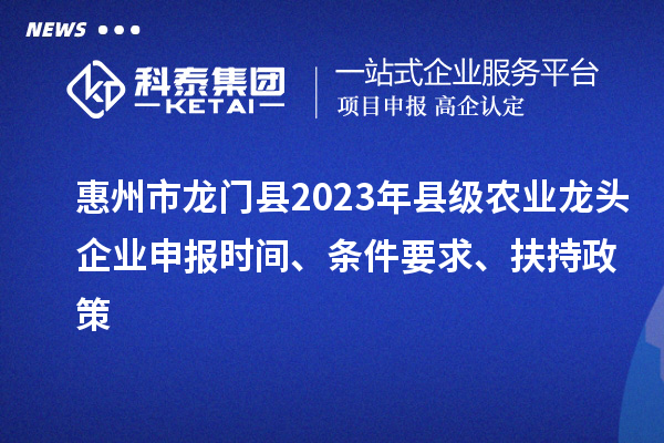 惠州市龍門縣2023年縣級農(nóng)業(yè)龍頭企業(yè)申報時間、條件要求、扶持政策